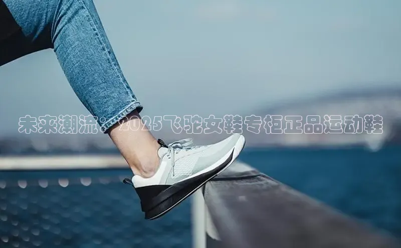 未来潮流：2025飞驼女鞋专柜正品运动鞋
